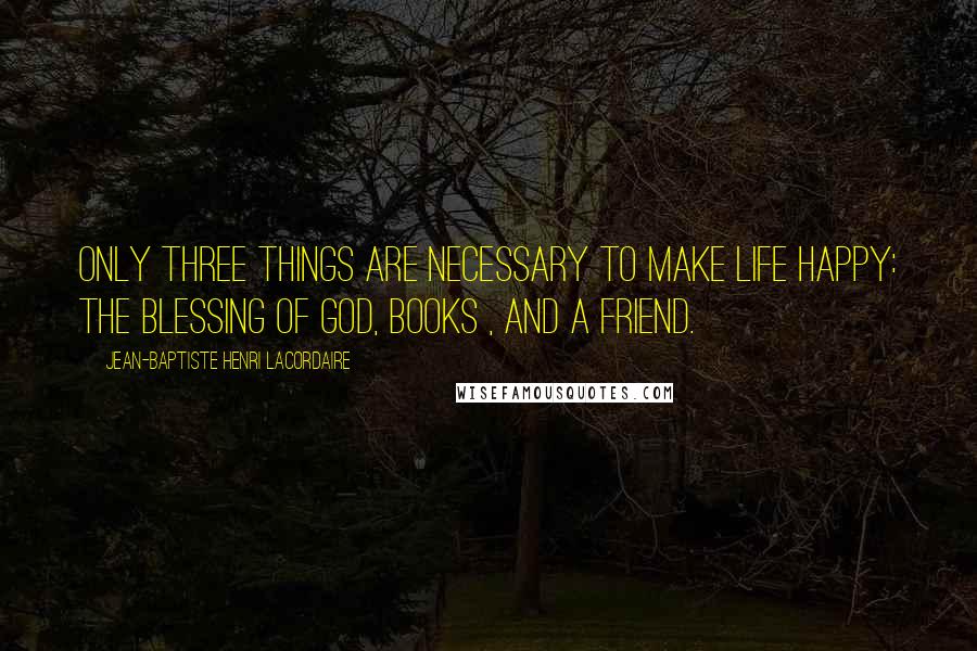 Jean-Baptiste Henri Lacordaire Quotes: Only three things are necessary to make life happy: the blessing of God, books , and a friend.