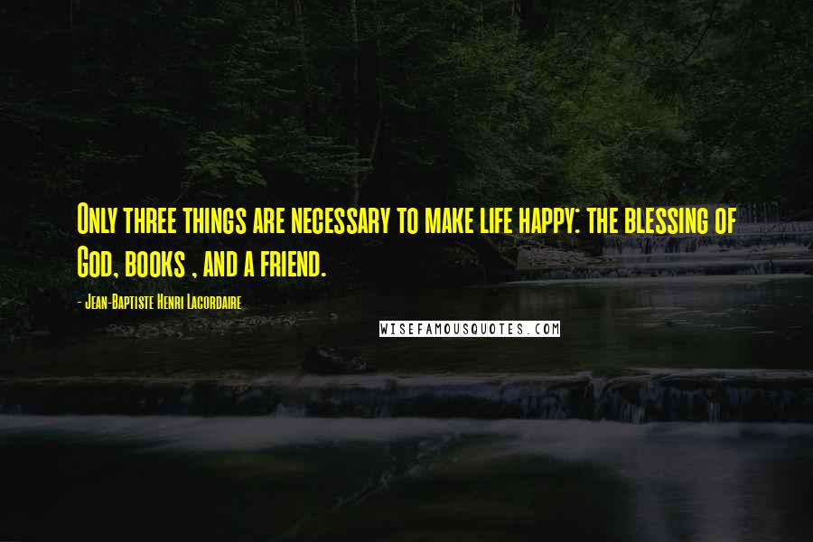 Jean-Baptiste Henri Lacordaire Quotes: Only three things are necessary to make life happy: the blessing of God, books , and a friend.