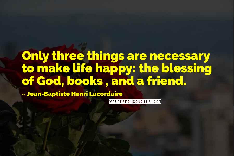 Jean-Baptiste Henri Lacordaire Quotes: Only three things are necessary to make life happy: the blessing of God, books , and a friend.