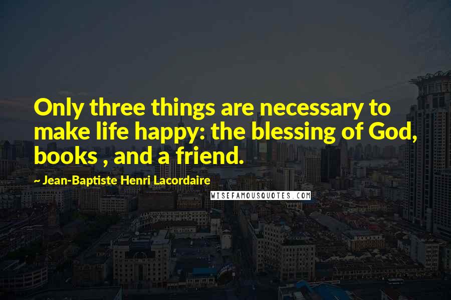 Jean-Baptiste Henri Lacordaire Quotes: Only three things are necessary to make life happy: the blessing of God, books , and a friend.
