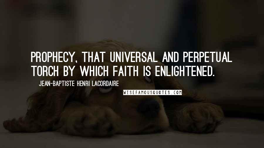 Jean-Baptiste Henri Lacordaire Quotes: Prophecy, that universal and perpetual torch by which faith is enlightened.