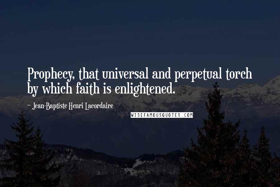 Jean-Baptiste Henri Lacordaire Quotes: Prophecy, that universal and perpetual torch by which faith is enlightened.