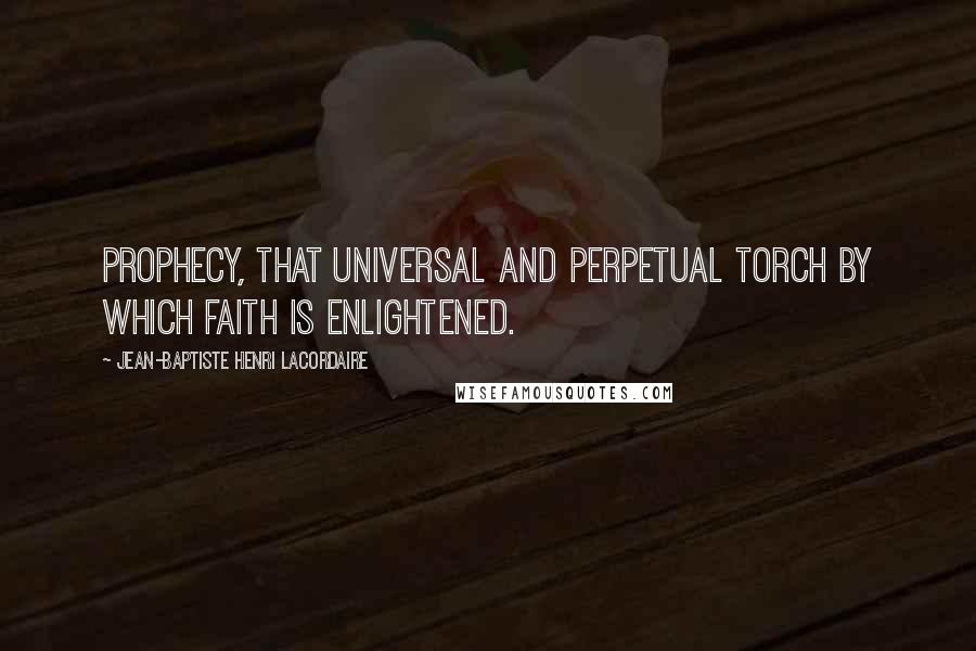 Jean-Baptiste Henri Lacordaire Quotes: Prophecy, that universal and perpetual torch by which faith is enlightened.