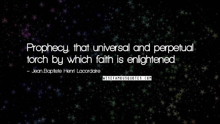 Jean-Baptiste Henri Lacordaire Quotes: Prophecy, that universal and perpetual torch by which faith is enlightened.