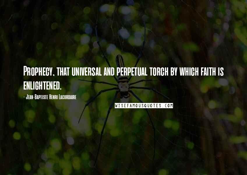 Jean-Baptiste Henri Lacordaire Quotes: Prophecy, that universal and perpetual torch by which faith is enlightened.