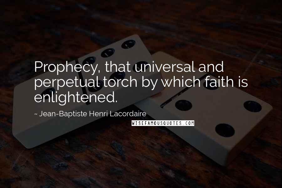 Jean-Baptiste Henri Lacordaire Quotes: Prophecy, that universal and perpetual torch by which faith is enlightened.