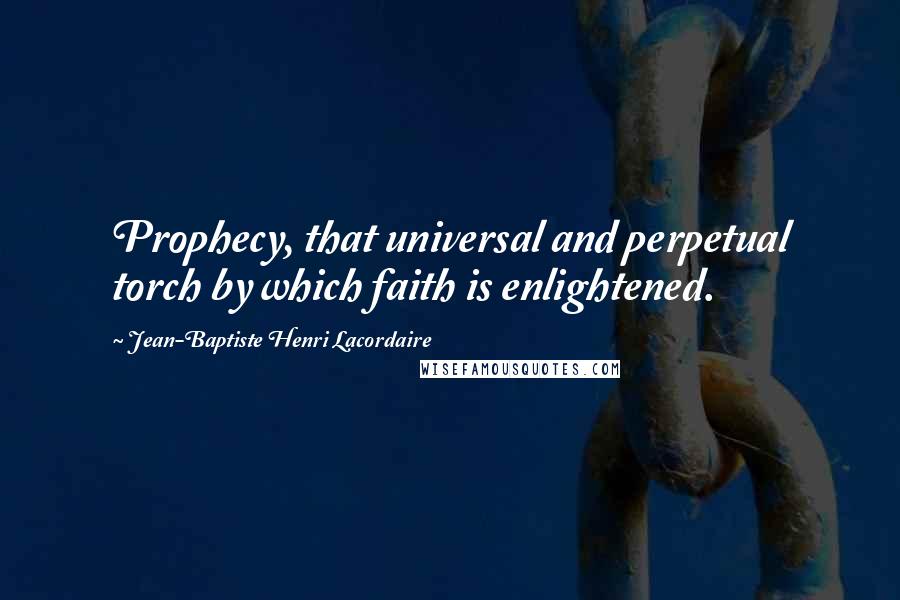 Jean-Baptiste Henri Lacordaire Quotes: Prophecy, that universal and perpetual torch by which faith is enlightened.