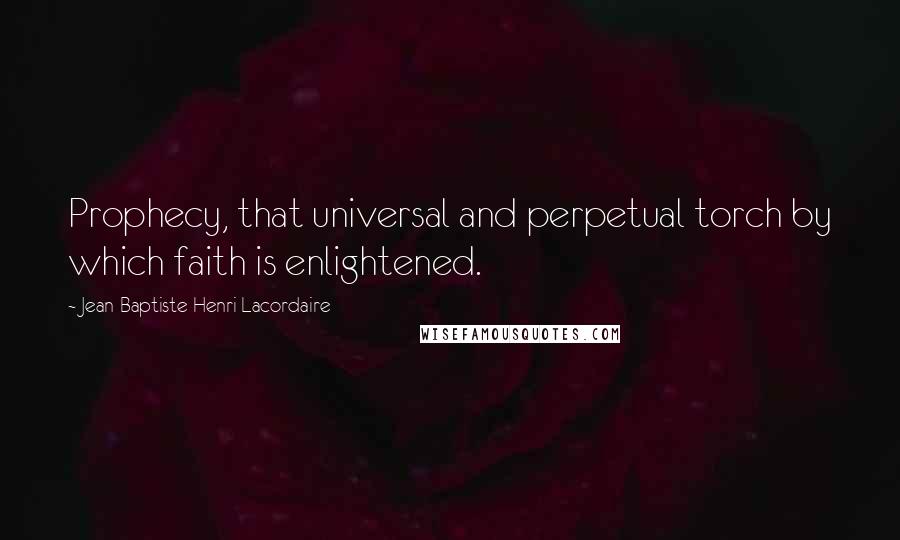 Jean-Baptiste Henri Lacordaire Quotes: Prophecy, that universal and perpetual torch by which faith is enlightened.