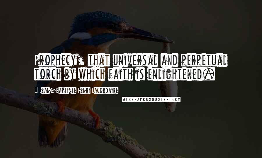 Jean-Baptiste Henri Lacordaire Quotes: Prophecy, that universal and perpetual torch by which faith is enlightened.