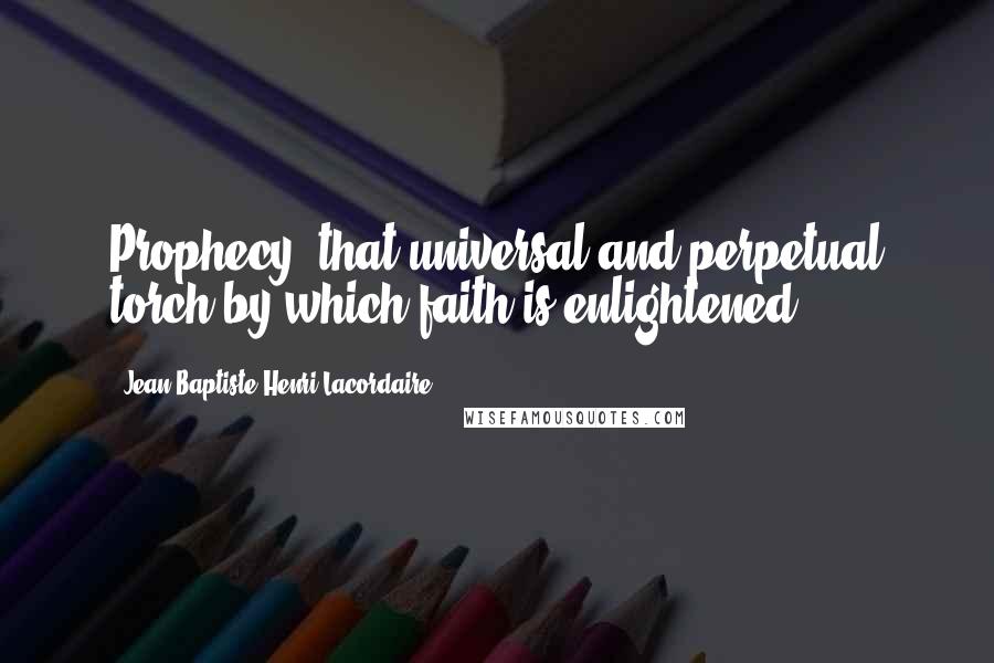 Jean-Baptiste Henri Lacordaire Quotes: Prophecy, that universal and perpetual torch by which faith is enlightened.