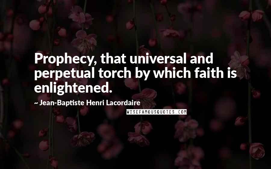 Jean-Baptiste Henri Lacordaire Quotes: Prophecy, that universal and perpetual torch by which faith is enlightened.