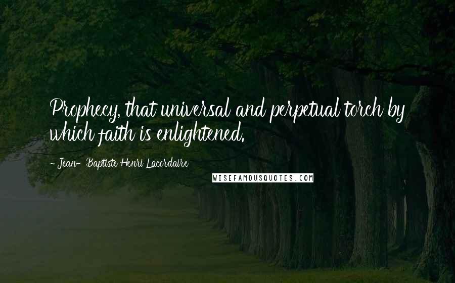 Jean-Baptiste Henri Lacordaire Quotes: Prophecy, that universal and perpetual torch by which faith is enlightened.