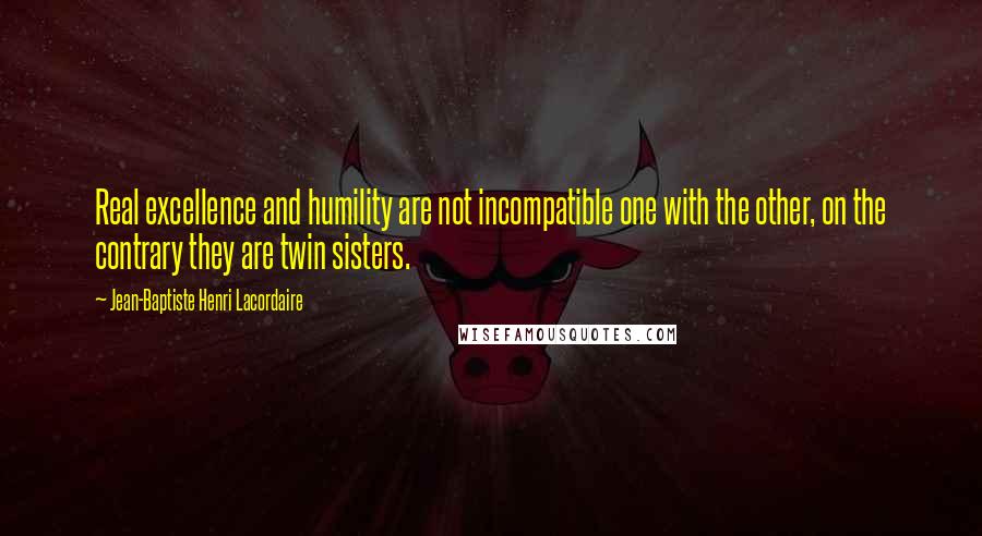 Jean-Baptiste Henri Lacordaire Quotes: Real excellence and humility are not incompatible one with the other, on the contrary they are twin sisters.