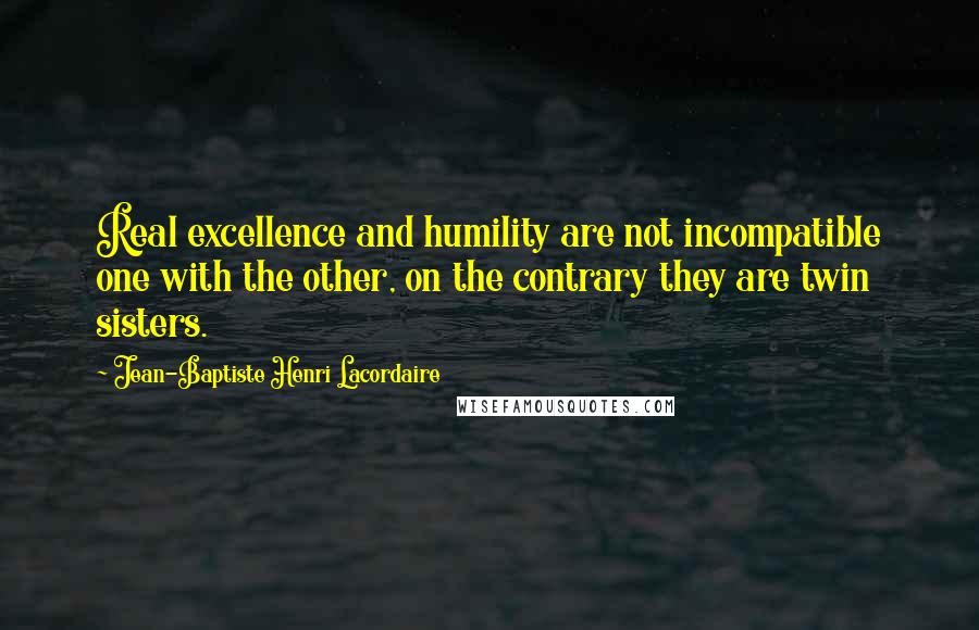 Jean-Baptiste Henri Lacordaire Quotes: Real excellence and humility are not incompatible one with the other, on the contrary they are twin sisters.