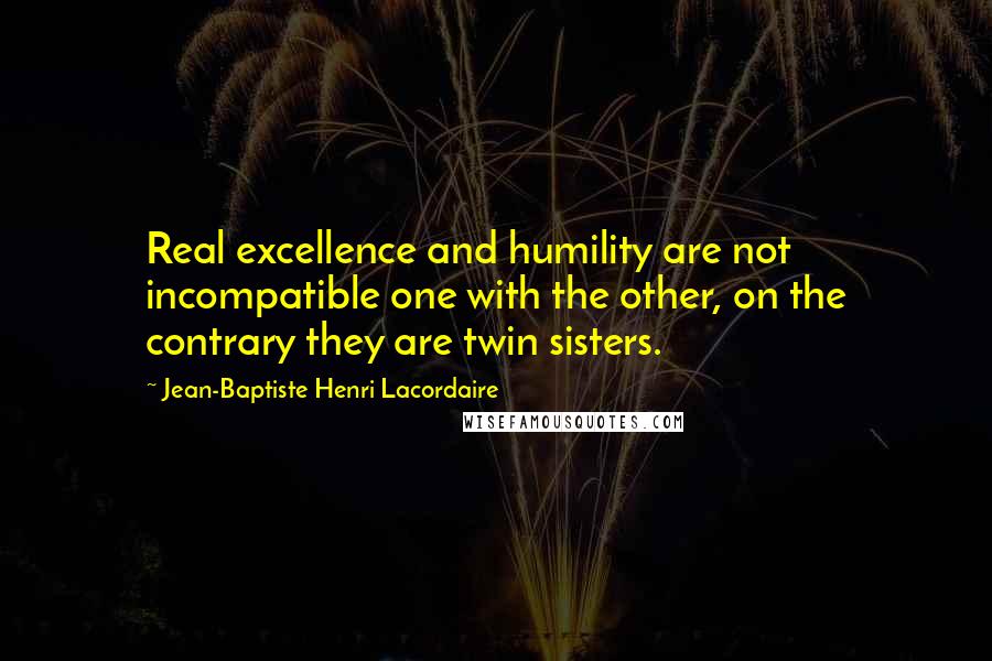 Jean-Baptiste Henri Lacordaire Quotes: Real excellence and humility are not incompatible one with the other, on the contrary they are twin sisters.