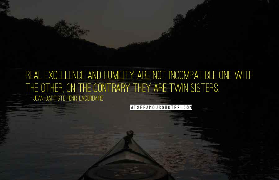 Jean-Baptiste Henri Lacordaire Quotes: Real excellence and humility are not incompatible one with the other, on the contrary they are twin sisters.