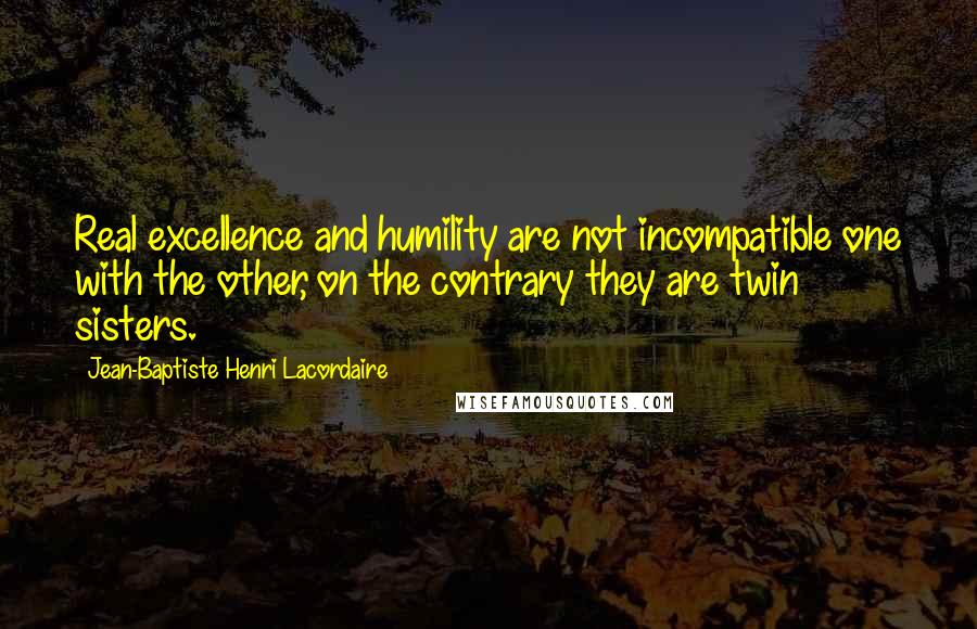 Jean-Baptiste Henri Lacordaire Quotes: Real excellence and humility are not incompatible one with the other, on the contrary they are twin sisters.