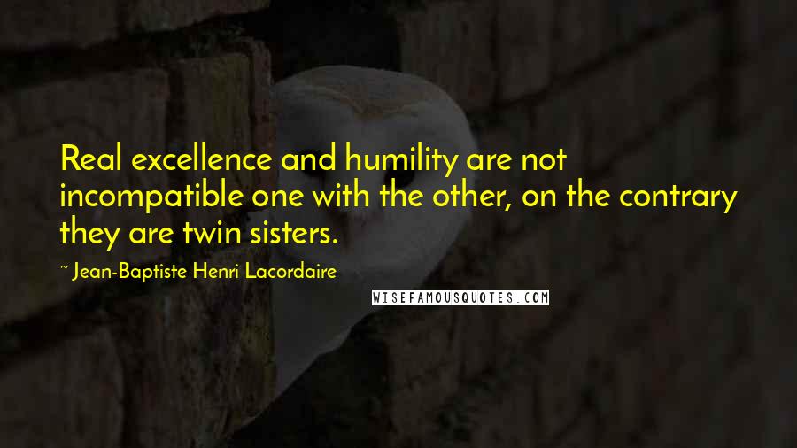 Jean-Baptiste Henri Lacordaire Quotes: Real excellence and humility are not incompatible one with the other, on the contrary they are twin sisters.