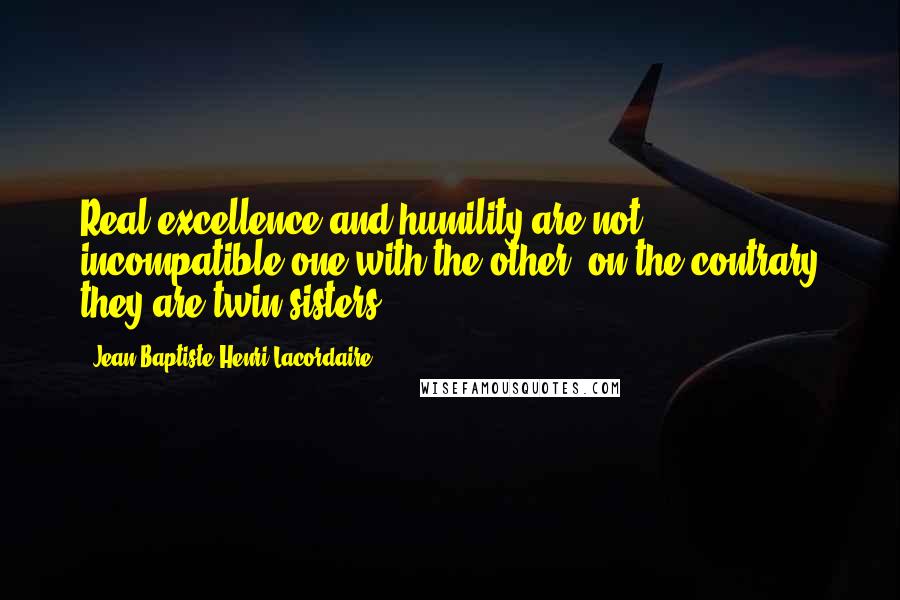 Jean-Baptiste Henri Lacordaire Quotes: Real excellence and humility are not incompatible one with the other, on the contrary they are twin sisters.