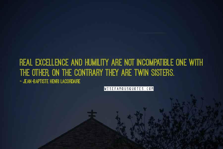 Jean-Baptiste Henri Lacordaire Quotes: Real excellence and humility are not incompatible one with the other, on the contrary they are twin sisters.