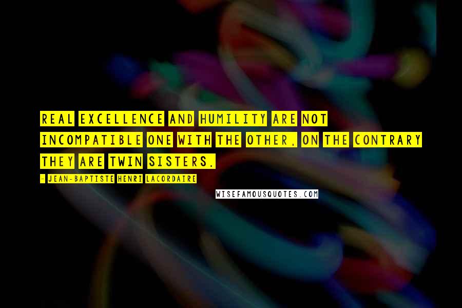 Jean-Baptiste Henri Lacordaire Quotes: Real excellence and humility are not incompatible one with the other, on the contrary they are twin sisters.