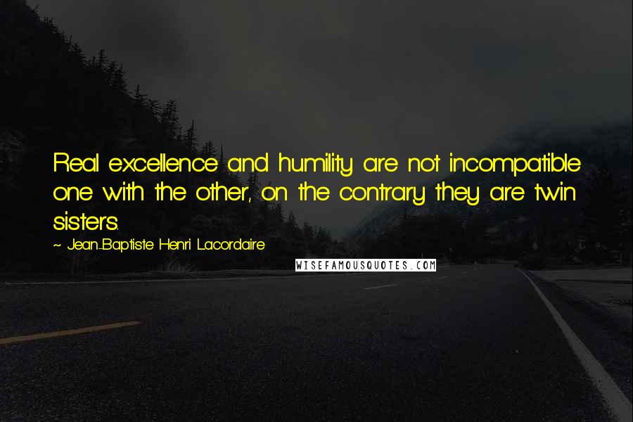 Jean-Baptiste Henri Lacordaire Quotes: Real excellence and humility are not incompatible one with the other, on the contrary they are twin sisters.