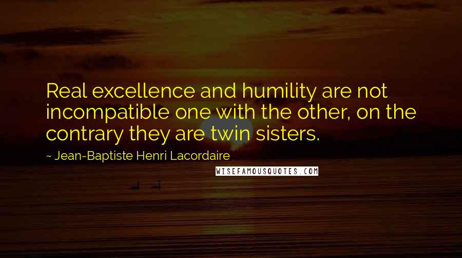 Jean-Baptiste Henri Lacordaire Quotes: Real excellence and humility are not incompatible one with the other, on the contrary they are twin sisters.