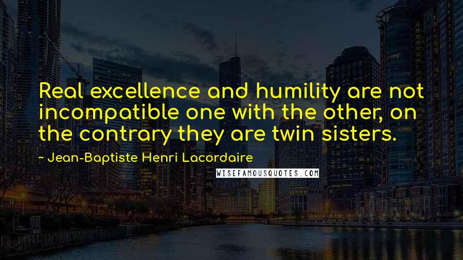 Jean-Baptiste Henri Lacordaire Quotes: Real excellence and humility are not incompatible one with the other, on the contrary they are twin sisters.