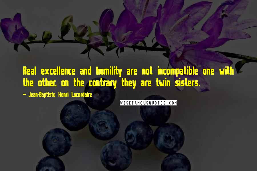 Jean-Baptiste Henri Lacordaire Quotes: Real excellence and humility are not incompatible one with the other, on the contrary they are twin sisters.