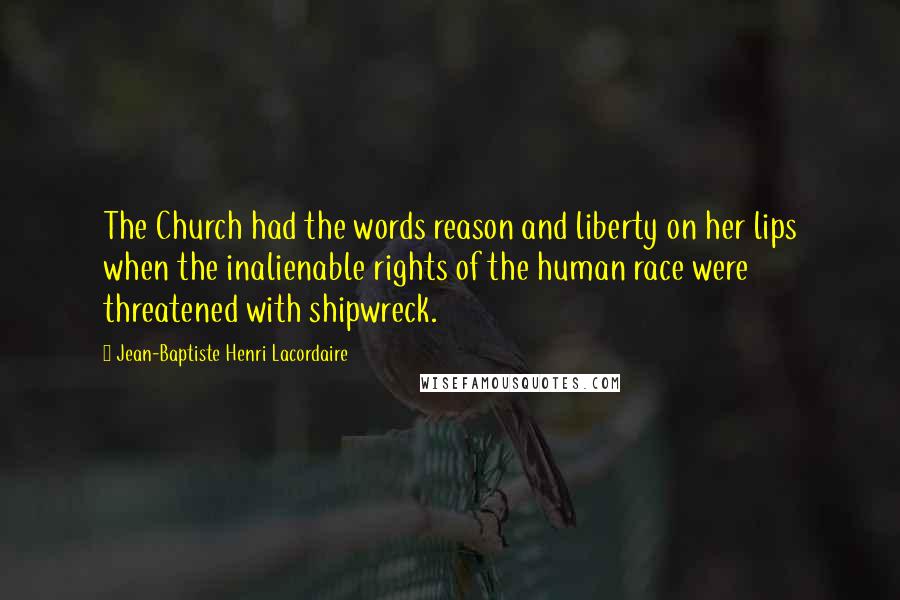 Jean-Baptiste Henri Lacordaire Quotes: The Church had the words reason and liberty on her lips when the inalienable rights of the human race were threatened with shipwreck.
