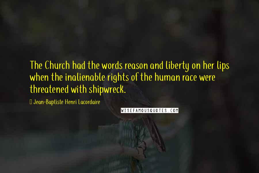 Jean-Baptiste Henri Lacordaire Quotes: The Church had the words reason and liberty on her lips when the inalienable rights of the human race were threatened with shipwreck.