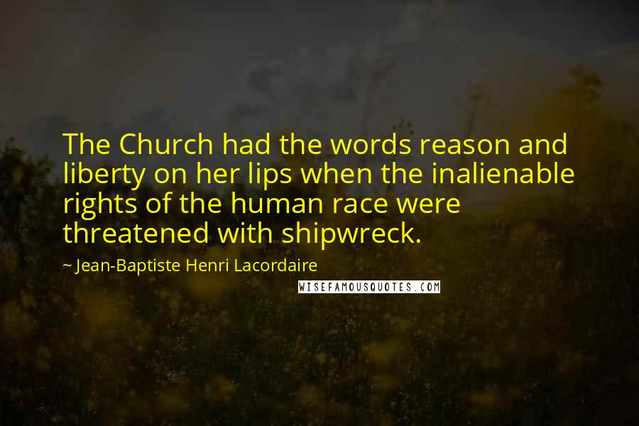 Jean-Baptiste Henri Lacordaire Quotes: The Church had the words reason and liberty on her lips when the inalienable rights of the human race were threatened with shipwreck.