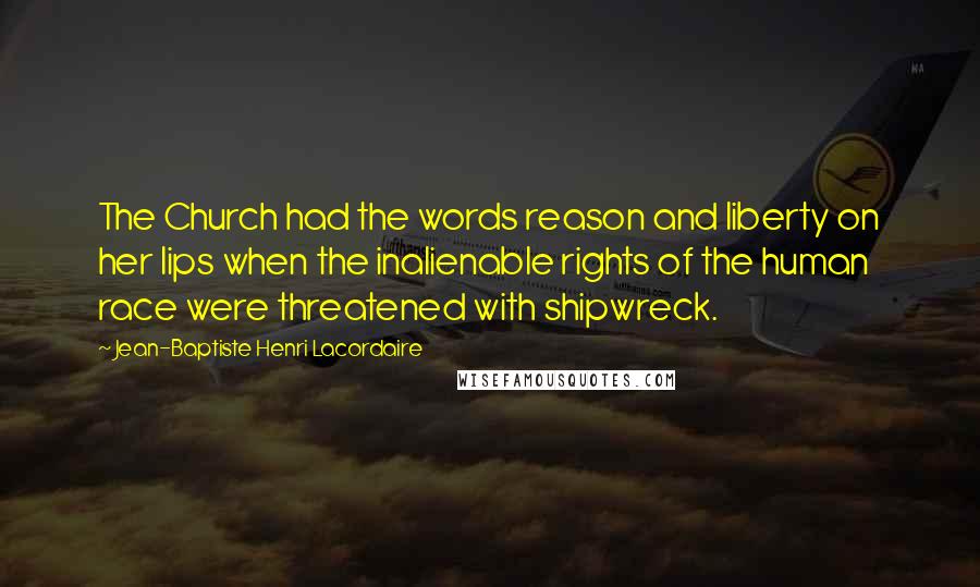 Jean-Baptiste Henri Lacordaire Quotes: The Church had the words reason and liberty on her lips when the inalienable rights of the human race were threatened with shipwreck.