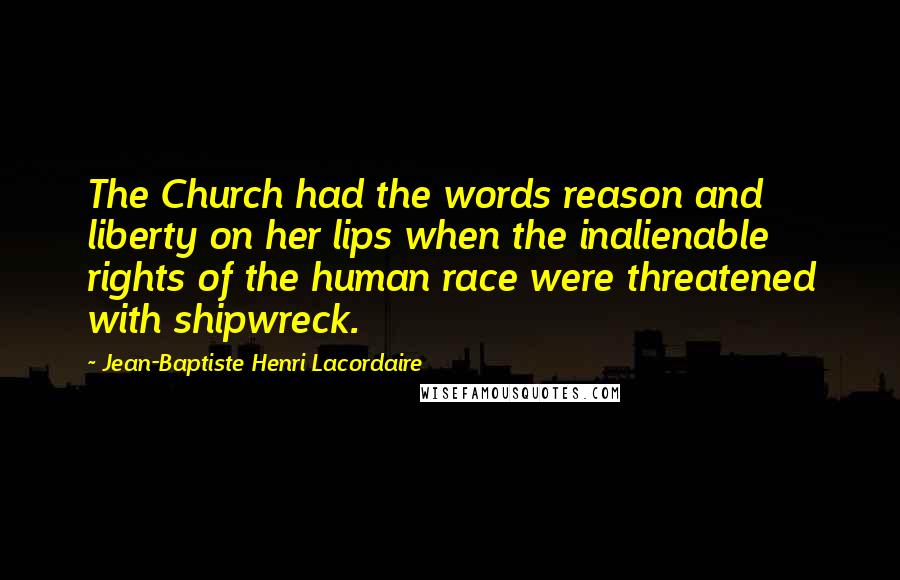 Jean-Baptiste Henri Lacordaire Quotes: The Church had the words reason and liberty on her lips when the inalienable rights of the human race were threatened with shipwreck.