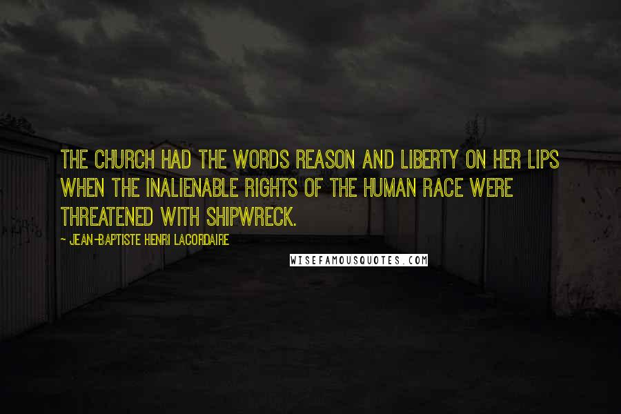 Jean-Baptiste Henri Lacordaire Quotes: The Church had the words reason and liberty on her lips when the inalienable rights of the human race were threatened with shipwreck.