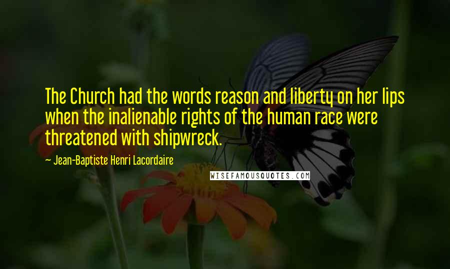 Jean-Baptiste Henri Lacordaire Quotes: The Church had the words reason and liberty on her lips when the inalienable rights of the human race were threatened with shipwreck.