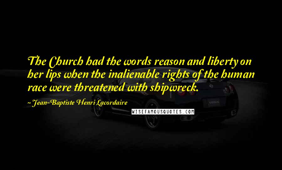 Jean-Baptiste Henri Lacordaire Quotes: The Church had the words reason and liberty on her lips when the inalienable rights of the human race were threatened with shipwreck.