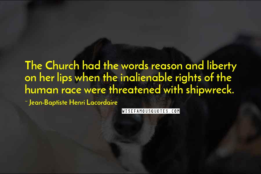 Jean-Baptiste Henri Lacordaire Quotes: The Church had the words reason and liberty on her lips when the inalienable rights of the human race were threatened with shipwreck.