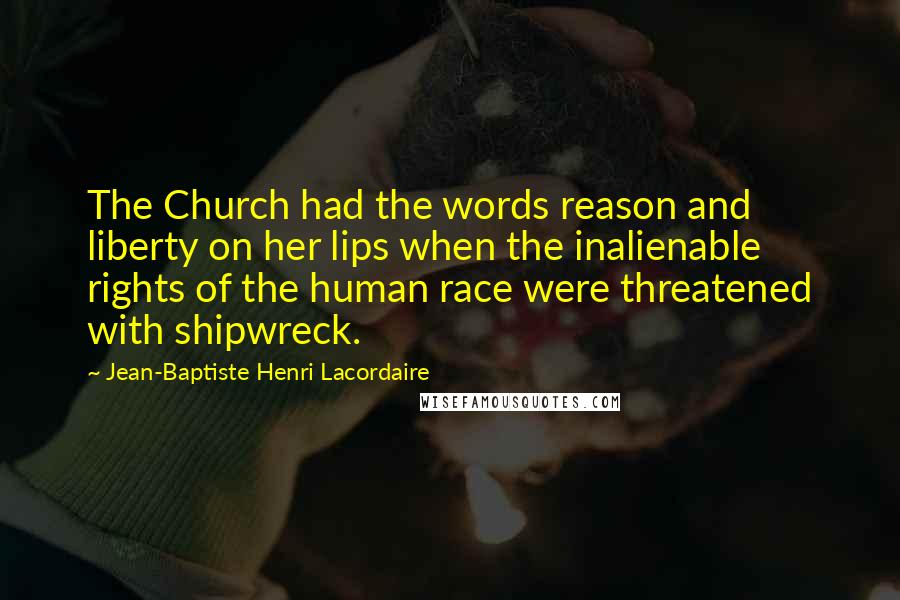 Jean-Baptiste Henri Lacordaire Quotes: The Church had the words reason and liberty on her lips when the inalienable rights of the human race were threatened with shipwreck.