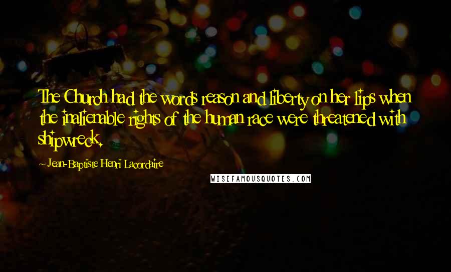 Jean-Baptiste Henri Lacordaire Quotes: The Church had the words reason and liberty on her lips when the inalienable rights of the human race were threatened with shipwreck.