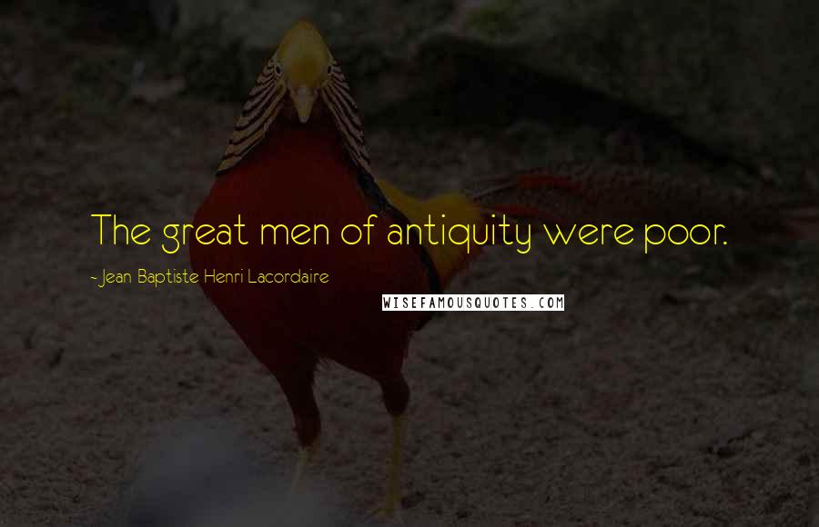 Jean-Baptiste Henri Lacordaire Quotes: The great men of antiquity were poor.