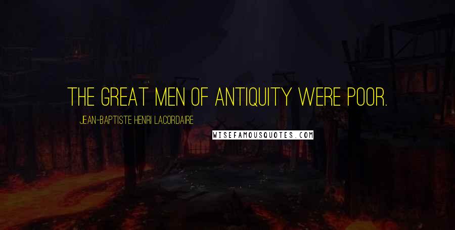 Jean-Baptiste Henri Lacordaire Quotes: The great men of antiquity were poor.