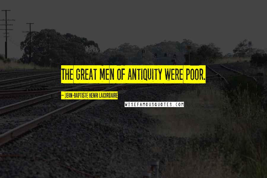 Jean-Baptiste Henri Lacordaire Quotes: The great men of antiquity were poor.