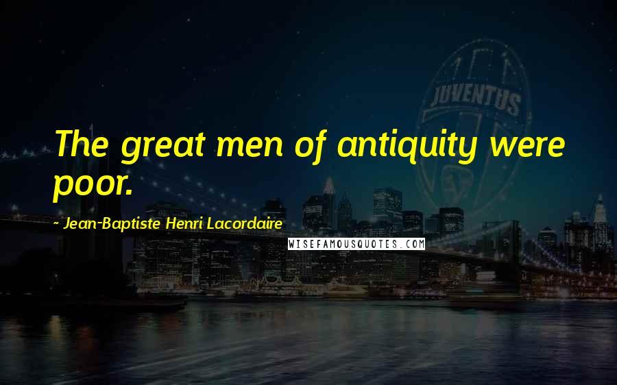 Jean-Baptiste Henri Lacordaire Quotes: The great men of antiquity were poor.