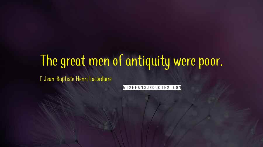 Jean-Baptiste Henri Lacordaire Quotes: The great men of antiquity were poor.