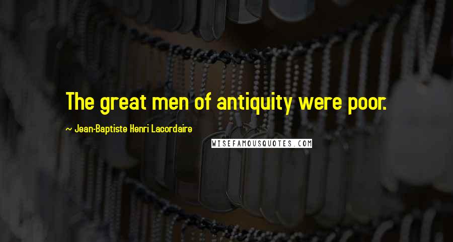 Jean-Baptiste Henri Lacordaire Quotes: The great men of antiquity were poor.