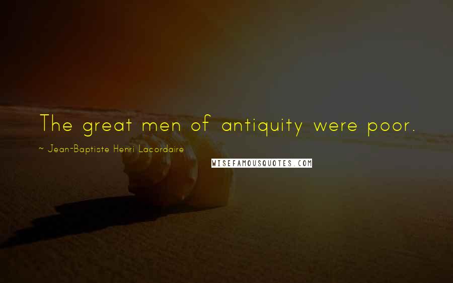 Jean-Baptiste Henri Lacordaire Quotes: The great men of antiquity were poor.