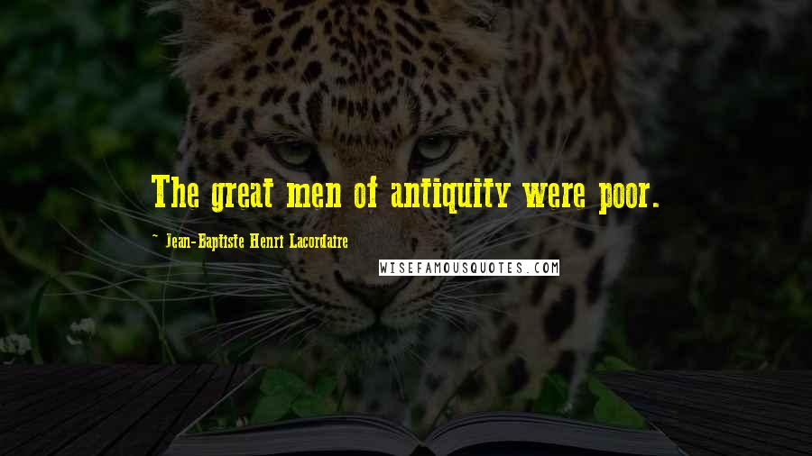 Jean-Baptiste Henri Lacordaire Quotes: The great men of antiquity were poor.