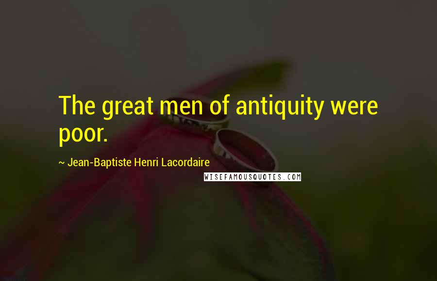 Jean-Baptiste Henri Lacordaire Quotes: The great men of antiquity were poor.