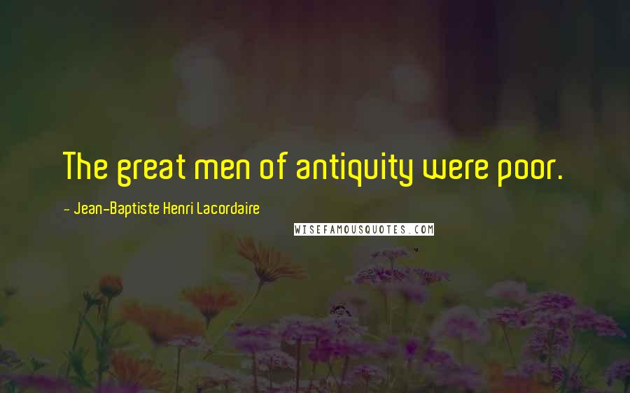 Jean-Baptiste Henri Lacordaire Quotes: The great men of antiquity were poor.